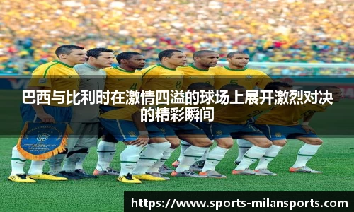 巴西与比利时在激情四溢的球场上展开激烈对决的精彩瞬间