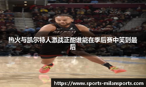 热火与凯尔特人激战正酣谁能在季后赛中笑到最后
